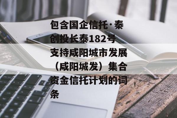 包含国企信托·秦创投长泰182号支持咸阳城市发展（咸阳城发）集合资金信托计划的词条