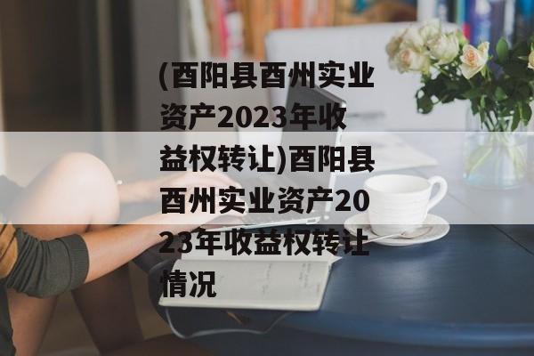 (酉阳县酉州实业资产2023年收益权转让)酉阳县酉州实业资产2023年收益权转让情况