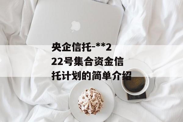 央企信托-**222号集合资金信托计划的简单介绍