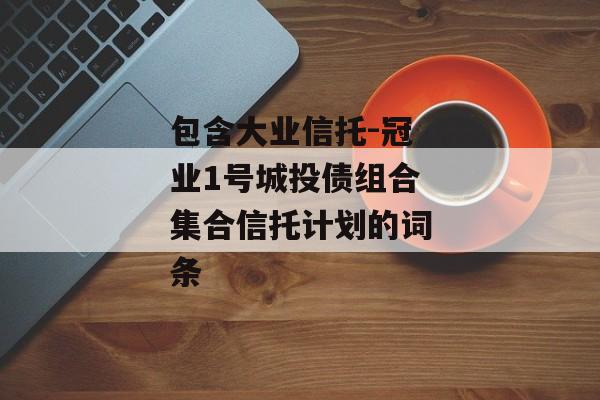 包含大业信托-冠业1号城投债组合集合信托计划的词条