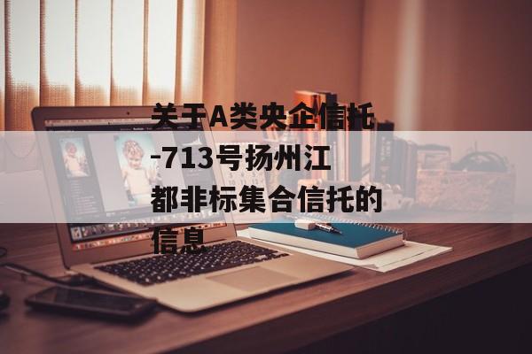 关于A类央企信托-713号扬州江都非标集合信托的信息