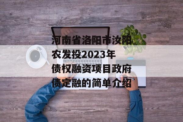 河南省洛阳市汝阳农发投2023年债权融资项目政府债定融的简单介绍