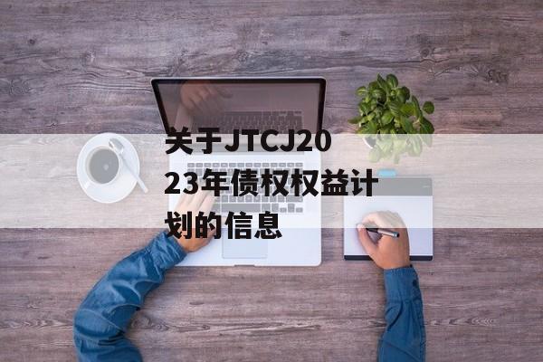 关于JTCJ2023年债权权益计划的信息