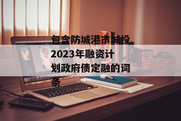 包含防城港市城投2023年融资计划政府债定融的词条