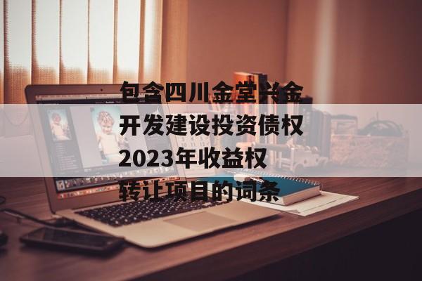 包含四川金堂兴金开发建设投资债权2023年收益权转让项目的词条