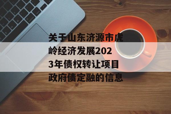 关于山东济源市虎岭经济发展2023年债权转让项目政府债定融的信息