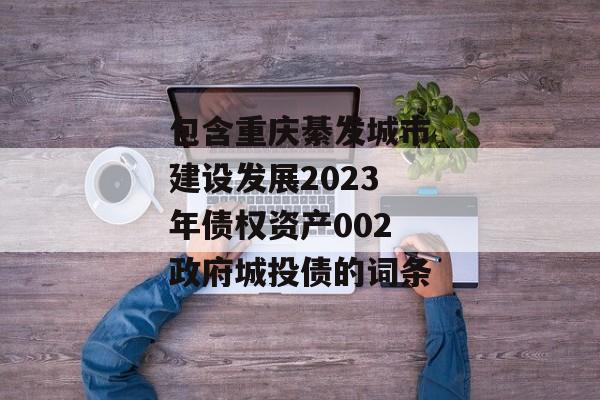 包含重庆綦发城市建设发展2023年债权资产002政府城投债的词条