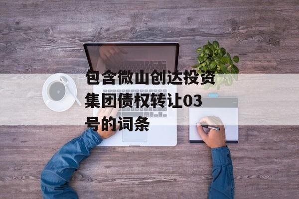 包含微山创达投资集团债权转让03号的词条