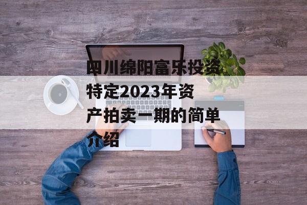 四川绵阳富乐投资特定2023年资产拍卖一期的简单介绍