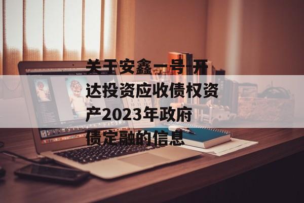 关于安鑫一号-开达投资应收债权资产2023年政府债定融的信息