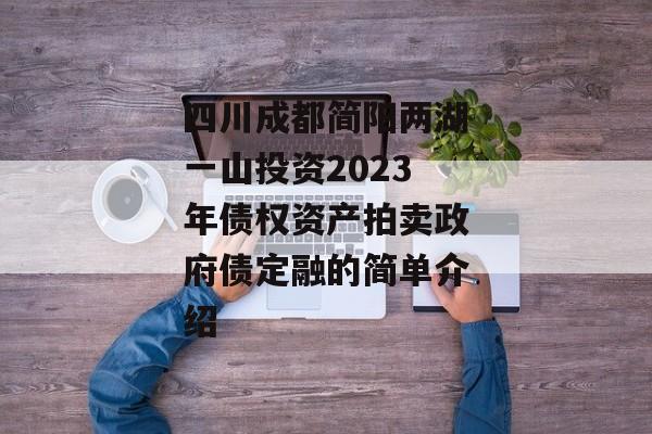 四川成都简阳两湖一山投资2023年债权资产拍卖政府债定融的简单介绍