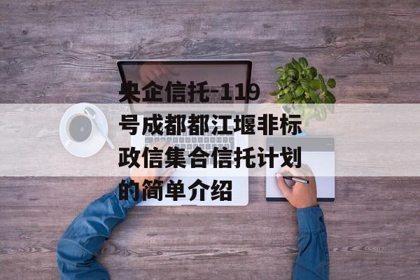 央企信托-119号成都都江堰非标政信集合信托计划的简单介绍