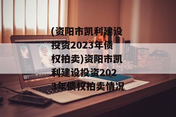 (资阳市凯利建设投资2023年债权拍卖)资阳市凯利建设投资2023年债权拍卖情况