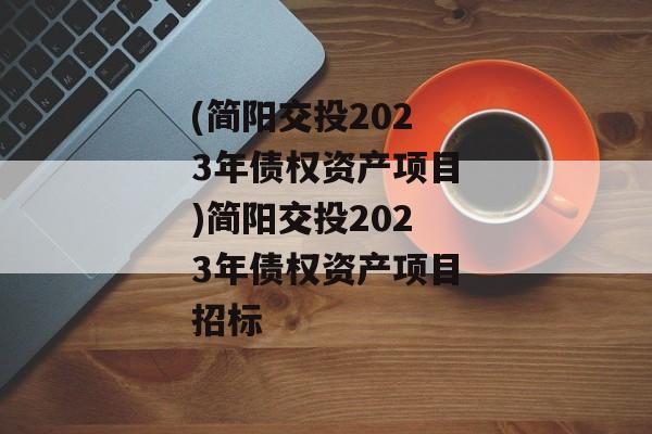 (简阳交投2023年债权资产项目)简阳交投2023年债权资产项目招标