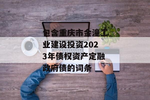 包含重庆市金潼工业建设投资2023年债权资产定融政府债的词条