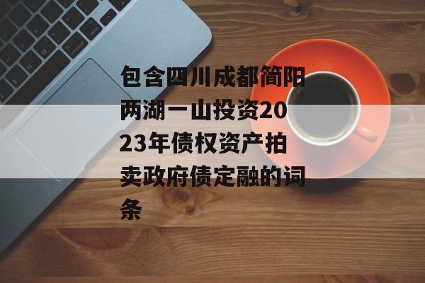 包含四川成都简阳两湖一山投资2023年债权资产拍卖政府债定融的词条