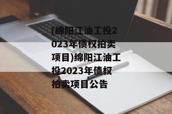 (绵阳江油工投2023年债权拍卖项目)绵阳江油工投2023年债权拍卖项目公告