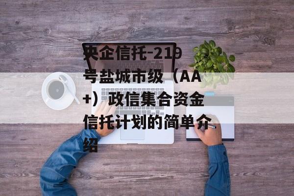 央企信托-219号盐城市级（AA+）政信集合资金信托计划的简单介绍