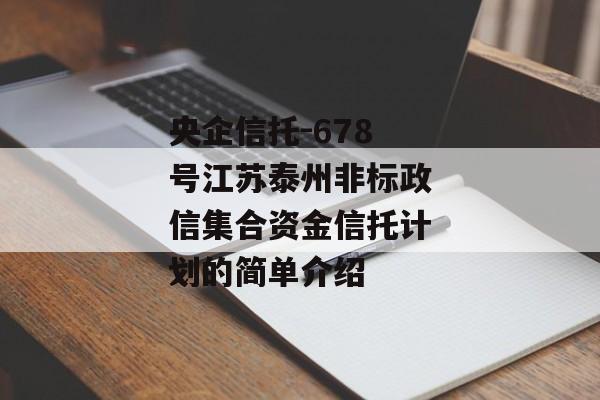 央企信托-678号江苏泰州非标政信集合资金信托计划的简单介绍