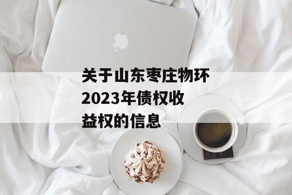 关于山东枣庄物环2023年债权收益权的信息