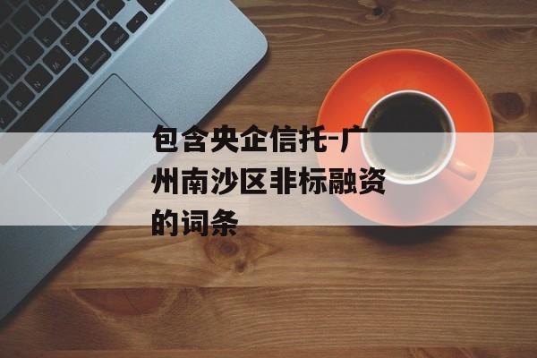 包含央企信托-广州南沙区非标融资的词条