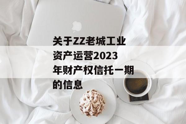 关于ZZ老城工业资产运营2023年财产权信托一期的信息