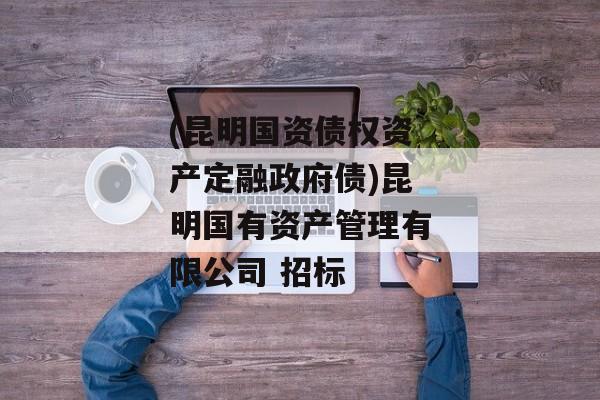 (昆明国资债权资产定融政府债)昆明国有资产管理有限公司 招标