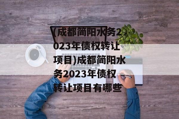 (成都简阳水务2023年债权转让项目)成都简阳水务2023年债权转让项目有哪些