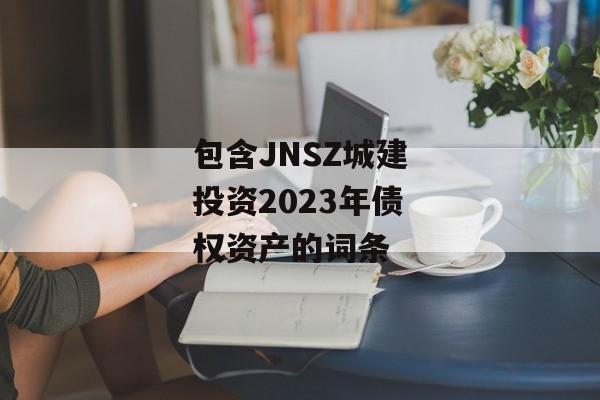 包含JNSZ城建投资2023年债权资产的词条