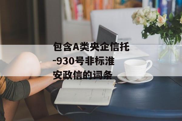 包含A类央企信托-930号非标淮安政信的词条