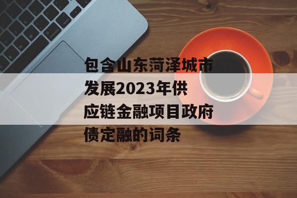 包含山东菏泽城市发展2023年供应链金融项目政府债定融的词条