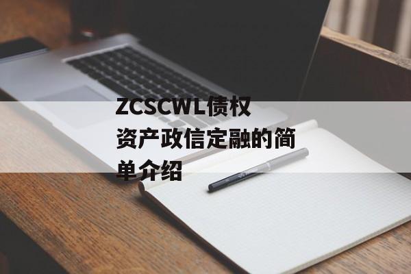 ZCSCWL债权资产政信定融的简单介绍