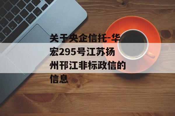 关于央企信托-华宏295号江苏扬州邗江非标政信的信息