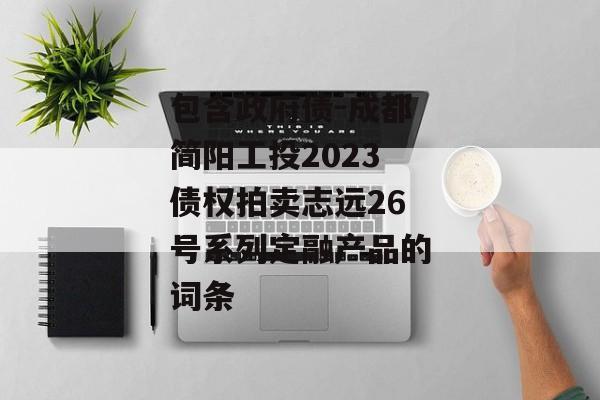 包含政府债-成都简阳工投2023债权拍卖志远26号系列定融产品的词条