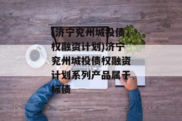 (济宁兖州城投债权融资计划)济宁兖州城投债权融资计划系列产品属于标债