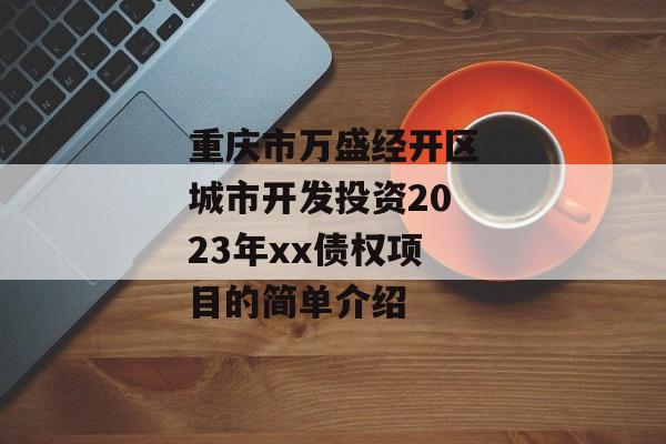 重庆市万盛经开区城市开发投资2023年xx债权项目的简单介绍