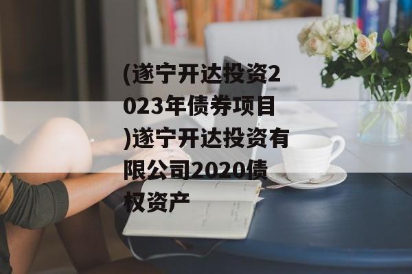 (遂宁开达投资2023年债券项目)遂宁开达投资有限公司2020债权资产