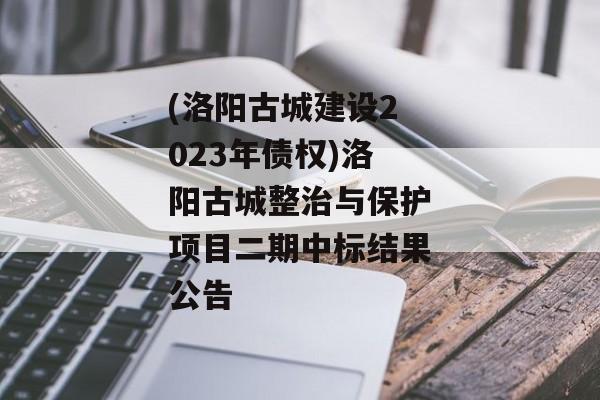 (洛阳古城建设2023年债权)洛阳古城整治与保护项目二期中标结果公告