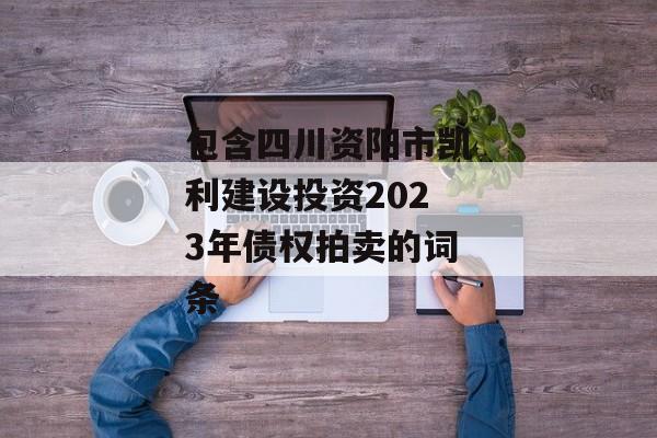 包含四川资阳市凯利建设投资2023年债权拍卖的词条