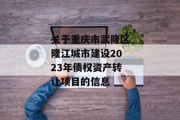 关于重庆市武隆区隆江城市建设2023年债权资产转让项目的信息