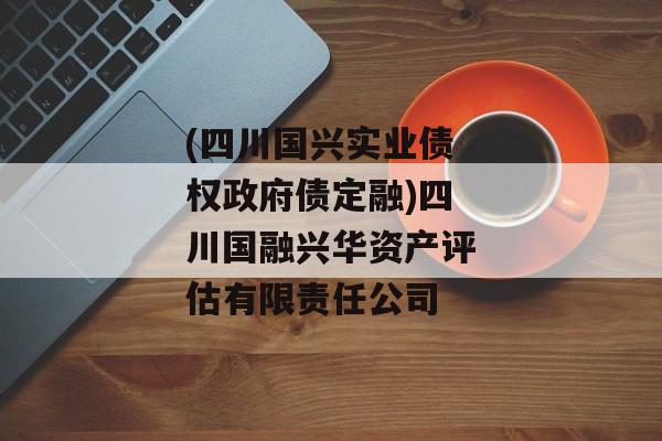 (四川国兴实业债权政府债定融)四川国融兴华资产评估有限责任公司