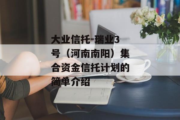 大业信托-瑞业3号（河南南阳）集合资金信托计划的简单介绍