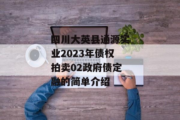 四川大英县通源实业2023年债权拍卖02政府债定融的简单介绍