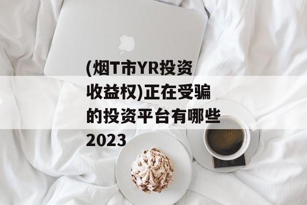 (烟T市YR投资收益权)正在受骗的投资平台有哪些2023