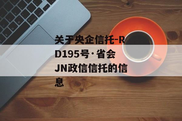 关于央企信托-RD195号·省会JN政信信托的信息