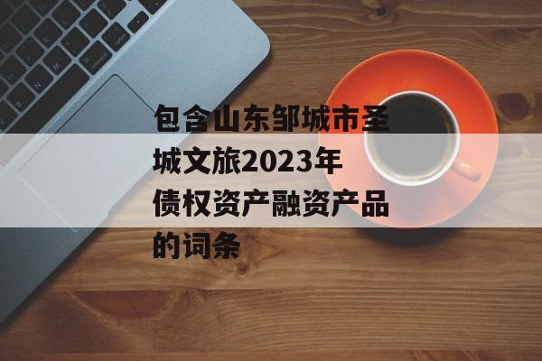 包含山东邹城市圣城文旅2023年债权资产融资产品的词条