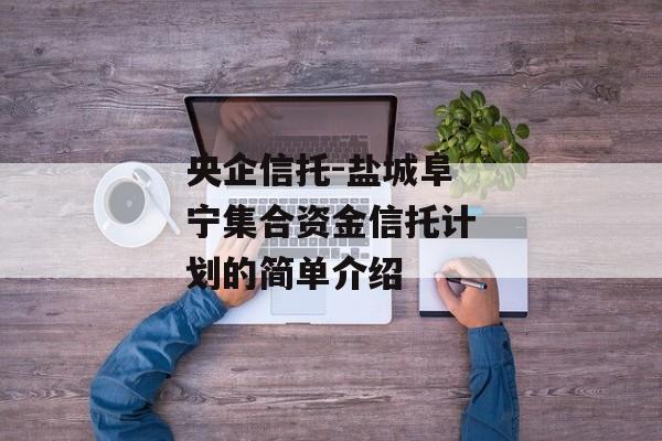 央企信托-盐城阜宁集合资金信托计划的简单介绍