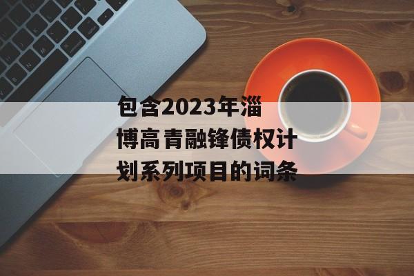 包含2023年淄博高青融锋债权计划系列项目的词条