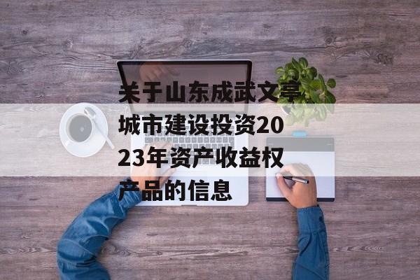 关于山东成武文亭城市建设投资2023年资产收益权产品的信息