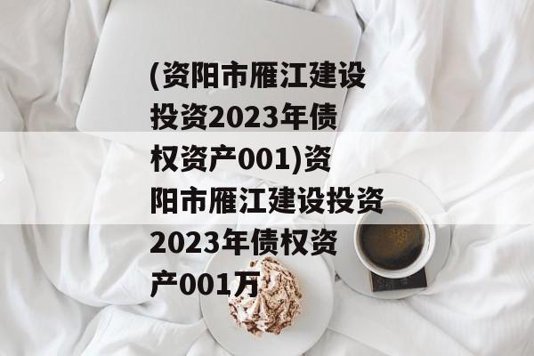 (资阳市雁江建设投资2023年债权资产001)资阳市雁江建设投资2023年债权资产001万